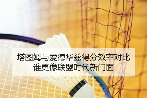 塔图姆与爱德华兹得分效率对比 谁更像联盟时代新门面