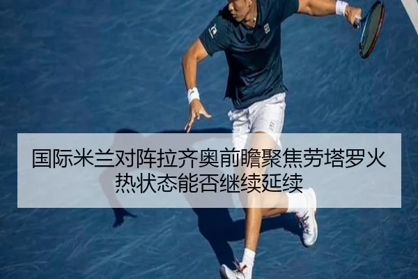 国际米兰对阵拉齐奥前瞻聚焦劳塔罗火热状态能否继续延续