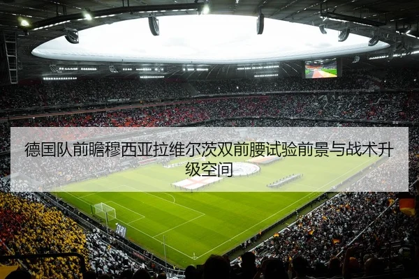 德国队前瞻穆西亚拉维尔茨双前腰试验前景与战术升级空间
