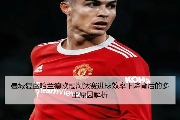 曼城复盘哈兰德欧冠淘汰赛进球效率下降背后的多重原因解析