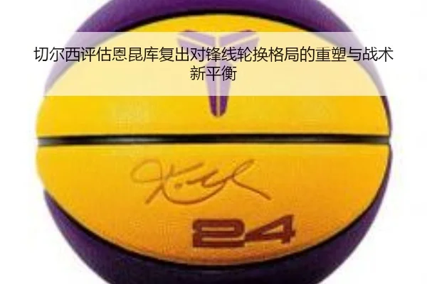 切尔西评估恩昆库复出对锋线轮换格局的重塑与战术新平衡