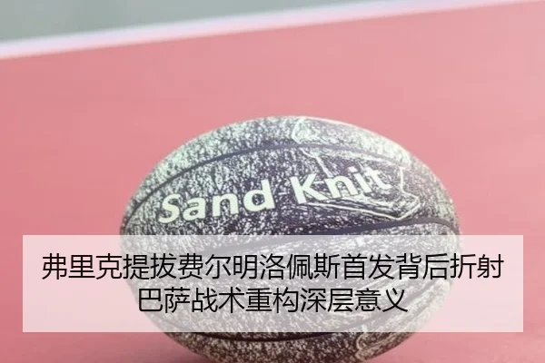 弗里克提拔费尔明洛佩斯首发背后折射巴萨战术重构深层意义