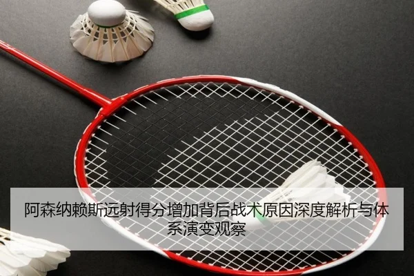 阿森纳赖斯远射得分增加背后战术原因深度解析与体系演变观察