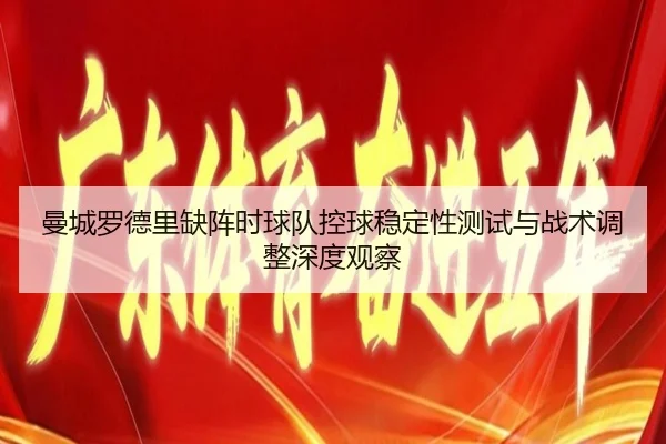 曼城罗德里缺阵时球队控球稳定性测试与战术调整深度观察