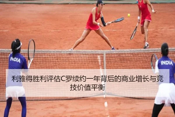利雅得胜利评估C罗续约一年背后的商业增长与竞技价值平衡