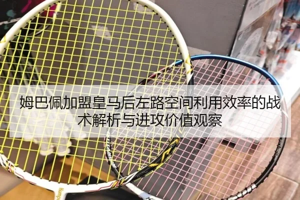 姆巴佩加盟皇马后左路空间利用效率的战术解析与进攻价值观察