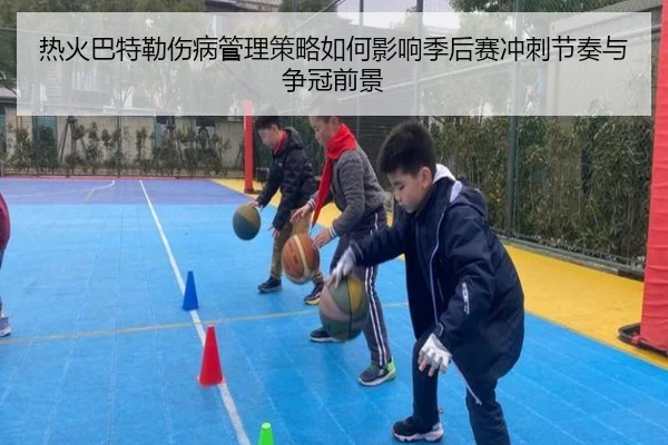 热火巴特勒伤病管理策略如何影响季后赛冲刺节奏与争冠前景
