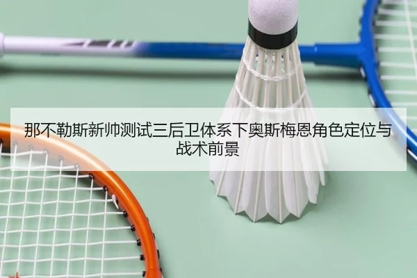 那不勒斯新帅测试三后卫体系下奥斯梅恩角色定位与战术前景