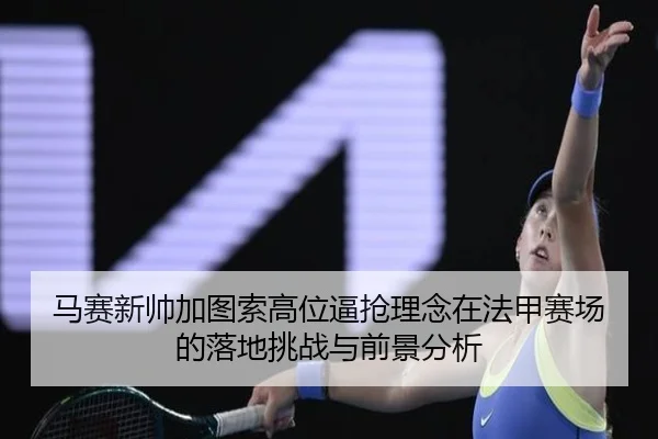 马赛新帅加图索高位逼抢理念在法甲赛场的落地挑战与前景分析
